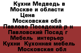 Кухни Медведь в Москве и области › Цена ­ 80 000 - Московская обл., Павлово-Посадский р-н, Павловский Посад г. Мебель, интерьер » Кухни. Кухонная мебель   . Московская обл.